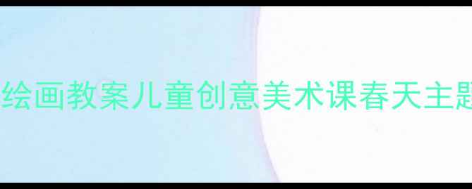 图片 幼儿园春天绘画教案儿童创意美术课春天主题教学指南2