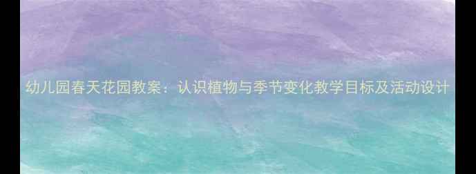 图片 幼儿园春天花园教案：认识植物与季节变化教学目标及活动设计
