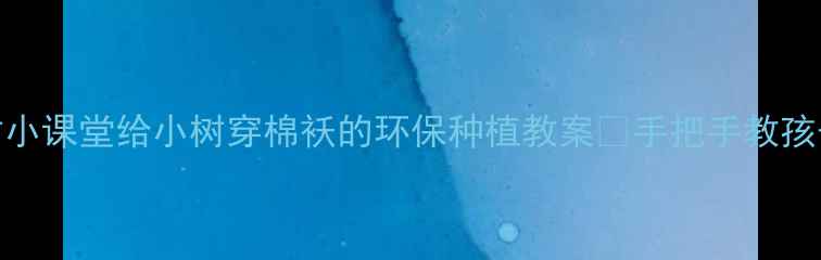 图片 幼儿园春季护树小课堂给小树穿棉袄的环保种植教案✨手把手教孩子守护小生命🌱