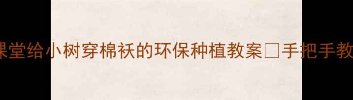 图片 幼儿园春季护树小课堂给小树穿棉袄的环保种植教案✨手把手教孩子守护小生命🌱2