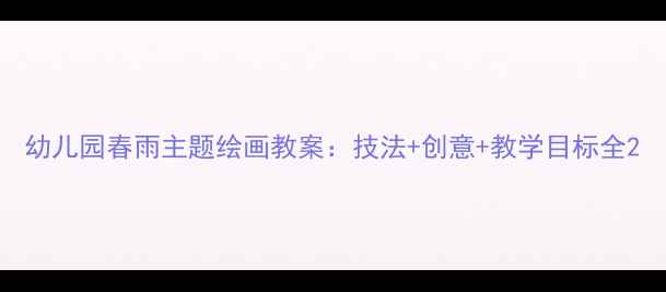 图片 幼儿园春雨主题绘画教案：技法+创意+教学目标全2