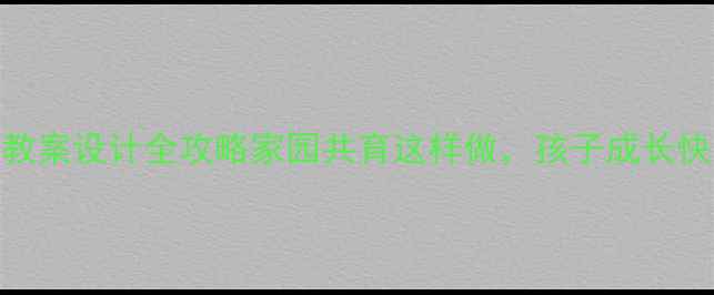 图片 幼儿园村居教案设计全攻略家园共育这样做，孩子成长快人一步！✨