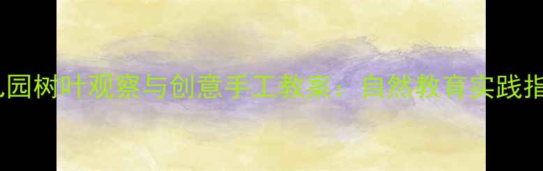 图片 幼儿园树叶观察与创意手工教案：自然教育实践指南1