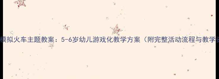 图片 幼儿园模拟火车主题教案：5-6岁幼儿游戏化教学方案（附完整活动流程与教学资源）2