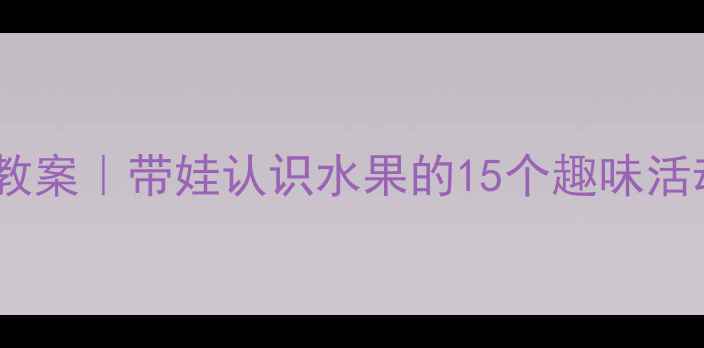 图片 幼儿园橘子主题教案｜带娃认识水果的15个趣味活动（附教学PPT）