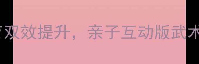 图片 幼儿园武术教案｜体能+德育双效提升，亲子互动版武术课教程（附分龄教学方案）