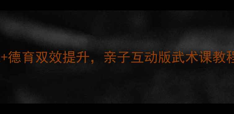 图片 幼儿园武术教案｜体能+德育双效提升，亲子互动版武术课教程（附分龄教学方案）1