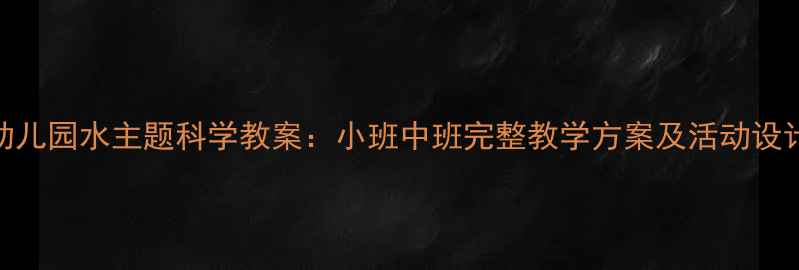 图片 幼儿园水主题科学教案：小班中班完整教学方案及活动设计