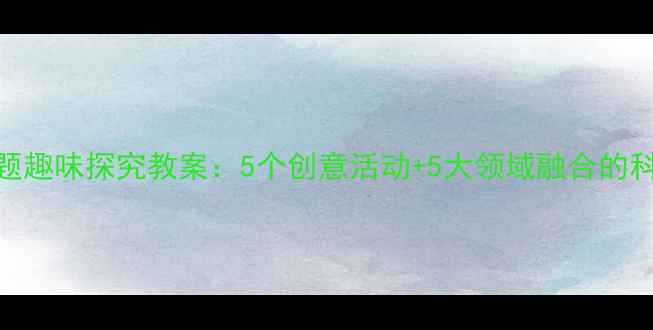 图片 幼儿园水主题趣味探究教案：5个创意活动+5大领域融合的科学启蒙方案