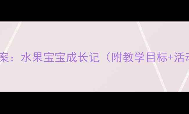 图片 幼儿园水果主题教案：水果宝宝成长记（附教学目标+活动方案+家长互动）