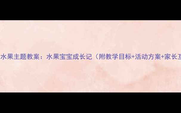 图片 幼儿园水果主题教案：水果宝宝成长记（附教学目标+活动方案+家长互动）1