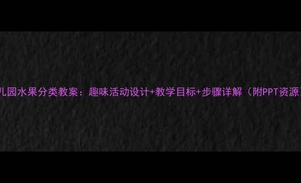 图片 幼儿园水果分类教案：趣味活动设计+教学目标+步骤详解（附PPT资源）1