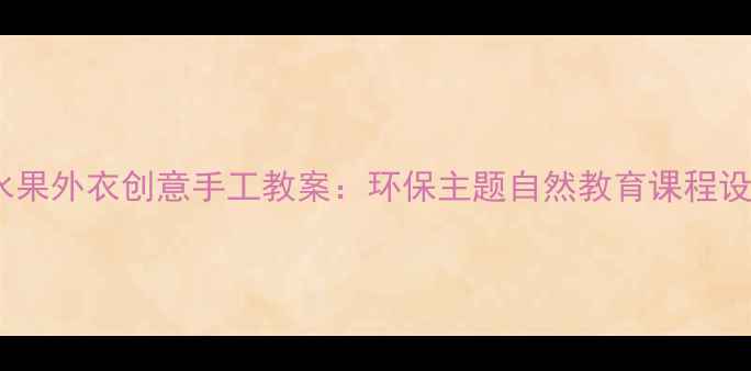 图片 幼儿园水果外衣创意手工教案：环保主题自然教育课程设计指南1