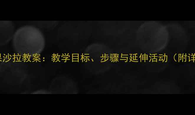 图片 幼儿园水果沙拉教案：教学目标、步骤与延伸活动（附详细方案）1