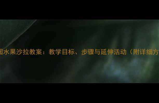 图片 幼儿园水果沙拉教案：教学目标、步骤与延伸活动（附详细方案）2