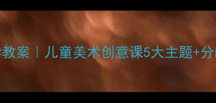 图片 幼儿园水粉画创意教学教案｜儿童美术创意课5大主题+分龄指导（附材料清单）