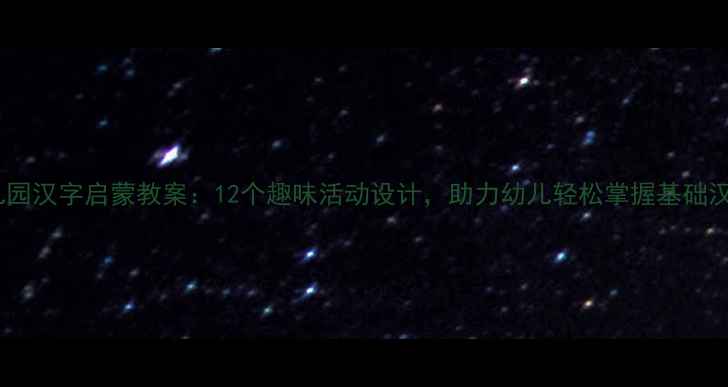 图片 幼儿园汉字启蒙教案：12个趣味活动设计，助力幼儿轻松掌握基础汉字1