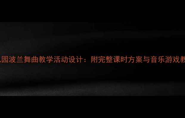 图片 幼儿园波兰舞曲教学活动设计：附完整课时方案与音乐游戏教程2