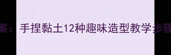 图片 幼儿园泥工创意活动幼儿美术教案：手捏黏土12种趣味造型教学步骤与家长指导手册（附图解教程）