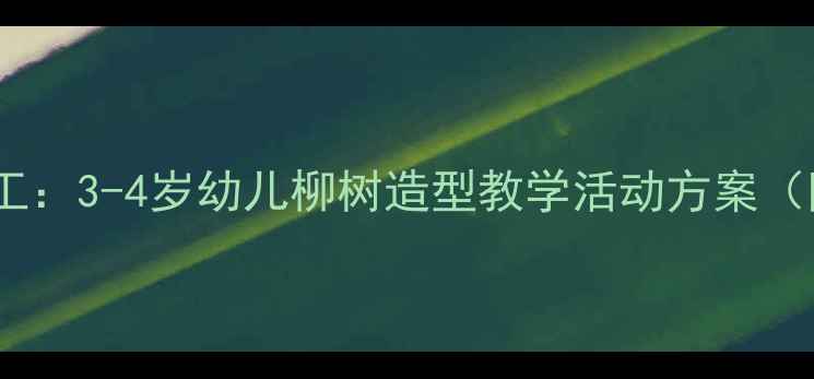 图片 幼儿园泥工手工：3-4岁幼儿柳树造型教学活动方案（附完整教案）1