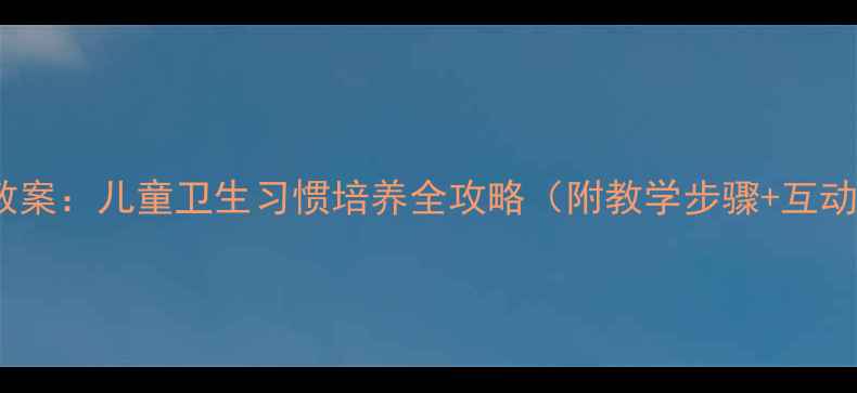 图片 幼儿园洗手绘本教案：儿童卫生习惯培养全攻略（附教学步骤+互动游戏+延伸活动）
