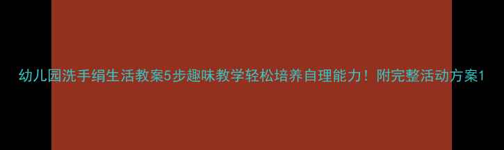 图片 幼儿园洗手绢生活教案5步趣味教学轻松培养自理能力！附完整活动方案1