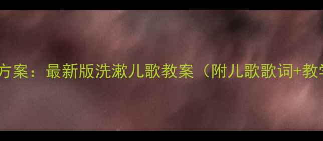 图片 幼儿园洗漱歌教学方案：最新版洗漱儿歌教案（附儿歌歌词+教学步骤+活动延伸）