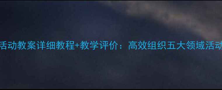 图片 幼儿园活动教案详细教程+教学评价：高效组织五大领域活动全攻略