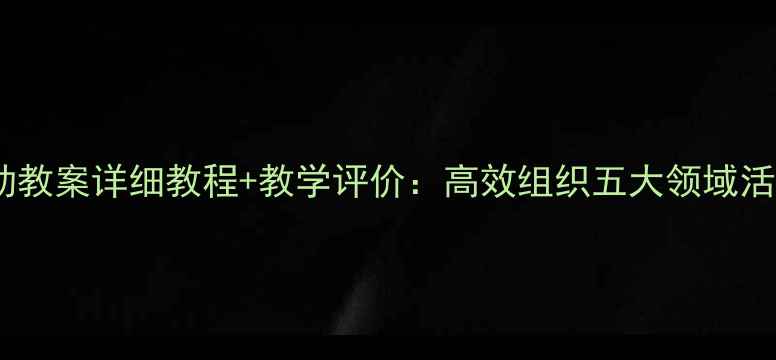图片 幼儿园活动教案详细教程+教学评价：高效组织五大领域活动全攻略1
