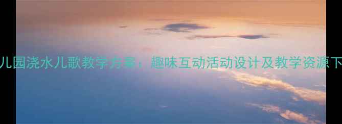 图片 幼儿园浇水儿歌教学方案：趣味互动活动设计及教学资源下载