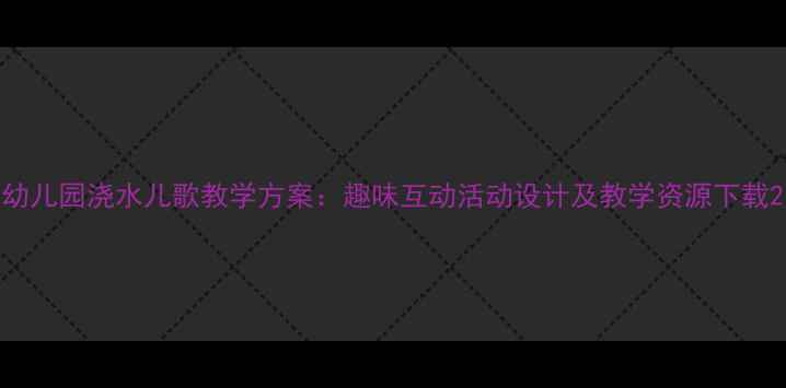 图片 幼儿园浇水儿歌教学方案：趣味互动活动设计及教学资源下载2