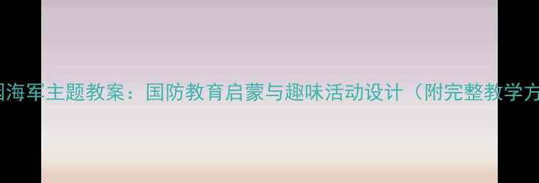 图片 幼儿园海军主题教案：国防教育启蒙与趣味活动设计（附完整教学方案）1