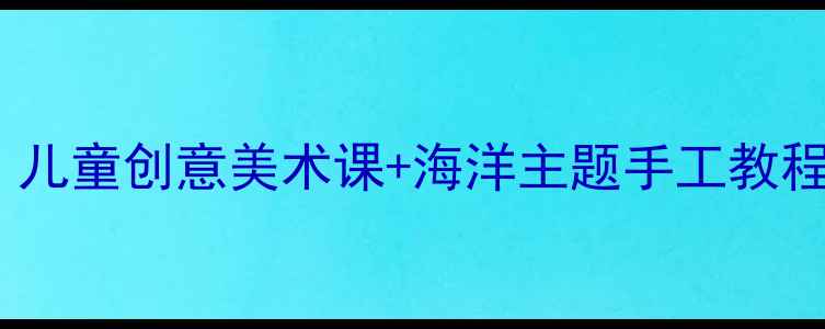 图片 幼儿园海洋世界美术教案｜儿童创意美术课+海洋主题手工教程（附材料清单+教学目标）