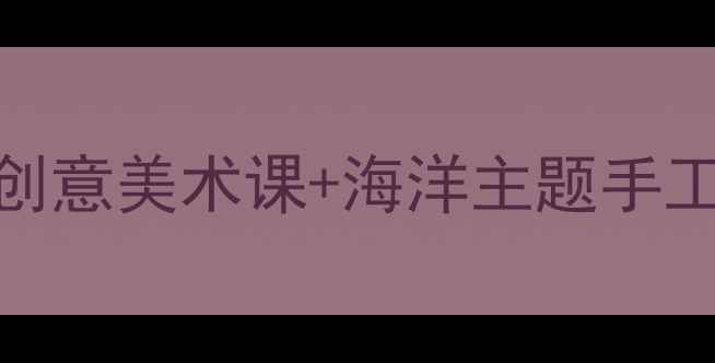 图片 幼儿园海洋世界美术教案｜儿童创意美术课+海洋主题手工教程（附材料清单+教学目标）1