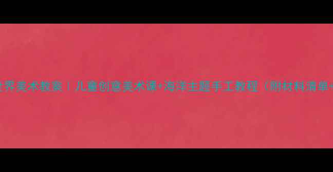 图片 幼儿园海洋世界美术教案｜儿童创意美术课+海洋主题手工教程（附材料清单+教学目标）2