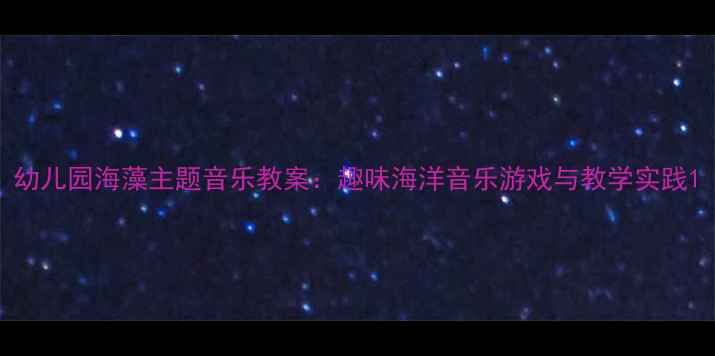 图片 幼儿园海藻主题音乐教案：趣味海洋音乐游戏与教学实践1
