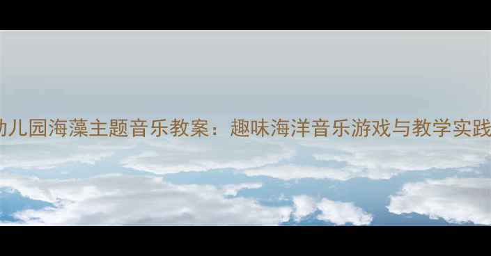 图片 幼儿园海藻主题音乐教案：趣味海洋音乐游戏与教学实践2