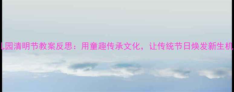 图片 幼儿园清明节教案反思：用童趣传承文化，让传统节日焕发新生机✨2