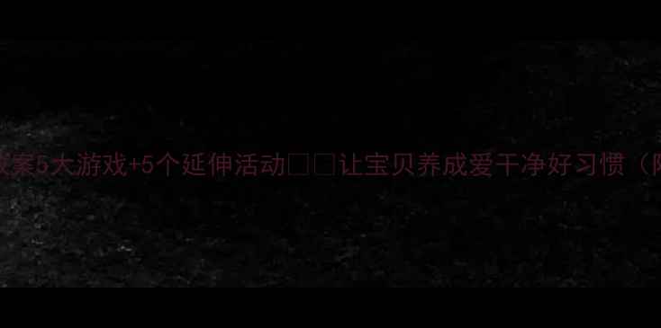 图片 幼儿园清洁主题教案5大游戏+5个延伸活动🧹✨让宝贝养成爱干净好习惯（附完整教学资源）