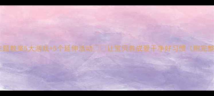 图片 幼儿园清洁主题教案5大游戏+5个延伸活动🧹✨让宝贝养成爱干净好习惯（附完整教学资源）2