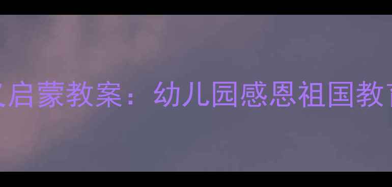图片 幼儿园爱国主义启蒙教案：幼儿园感恩祖国教育主题活动设计