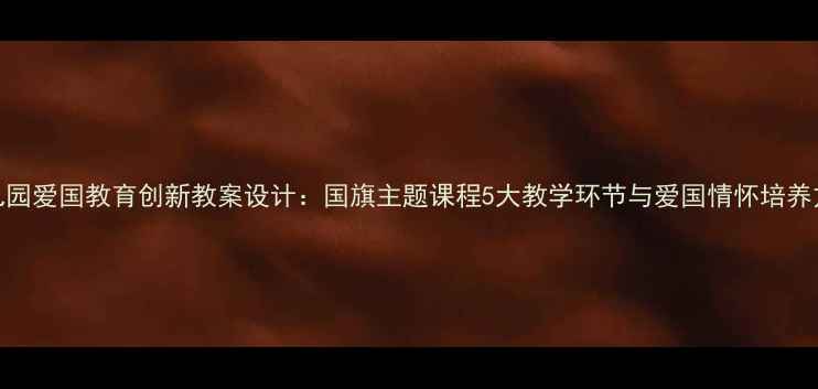 图片 幼儿园爱国教育创新教案设计：国旗主题课程5大教学环节与爱国情怀培养方案