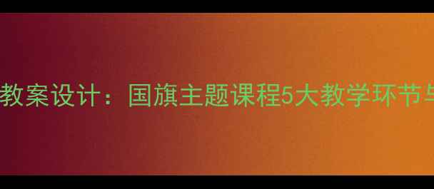 图片 幼儿园爱国教育创新教案设计：国旗主题课程5大教学环节与爱国情怀培养方案2