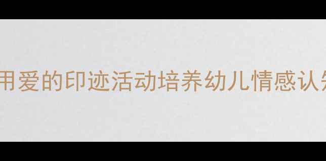 图片 幼儿园爱的教育教案：用爱的印迹活动培养幼儿情感认知（附完整教学方案）1