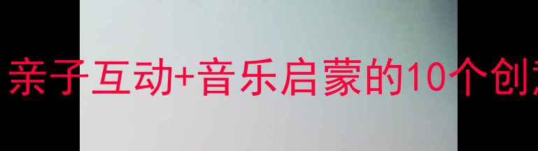 图片 幼儿园爸爸音乐教案：亲子互动+音乐启蒙的10个创意活动（附教学方案）