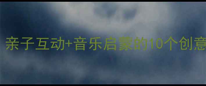图片 幼儿园爸爸音乐教案：亲子互动+音乐启蒙的10个创意活动（附教学方案）2