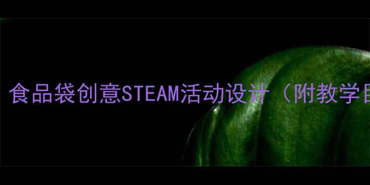 图片 幼儿园环保主题教案：食品袋创意STEAM活动设计（附教学目标+案例+材料清单）