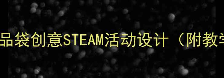 图片 幼儿园环保主题教案：食品袋创意STEAM活动设计（附教学目标+案例+材料清单）1