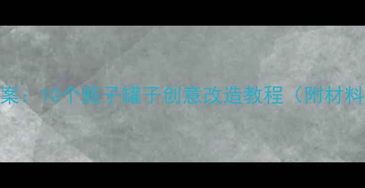 图片 幼儿园环保手工教案：10个瓶子罐子创意改造教程（附材料清单+教学步骤）1