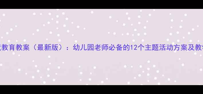 图片 幼儿园环境教育教案（最新版）：幼儿园老师必备的12个主题活动方案及教学资源下载